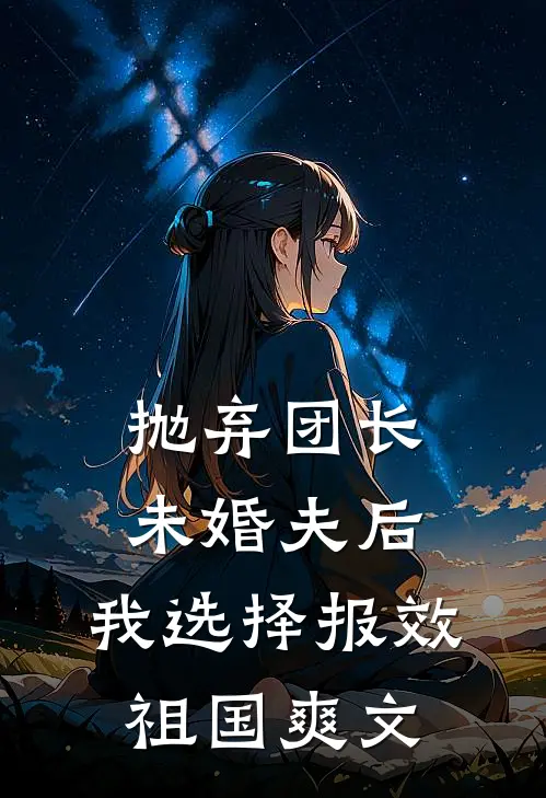 抛弃团长未婚夫后，我选择报效祖国爽文