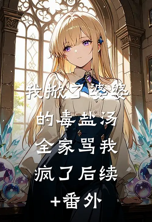 我掀了婆婆的毒盐汤，全家骂我疯了后续+番外