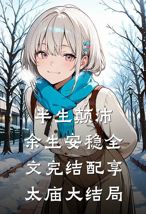 半生颠沛，余生安稳全文完结配享太庙大结局