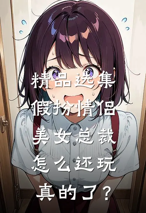 精品选集假扮情侣，美女总裁怎么还玩真的了？