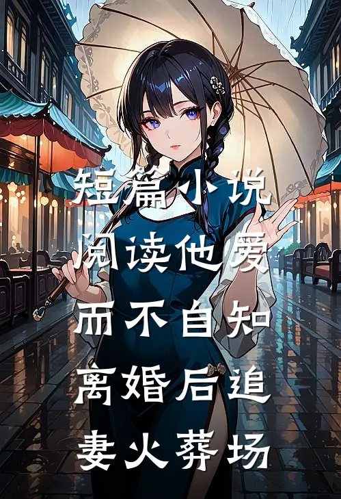 短篇小说阅读他爱而不自知，离婚后追妻火葬场