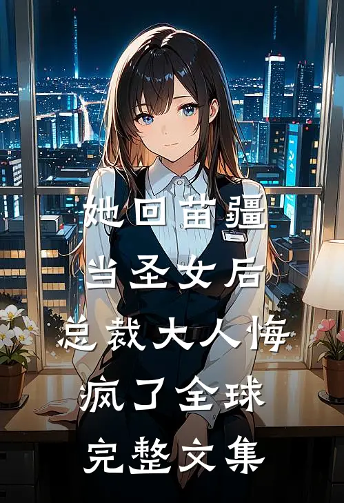 她回苗疆当圣女后，总裁大人悔疯了全球完整文集