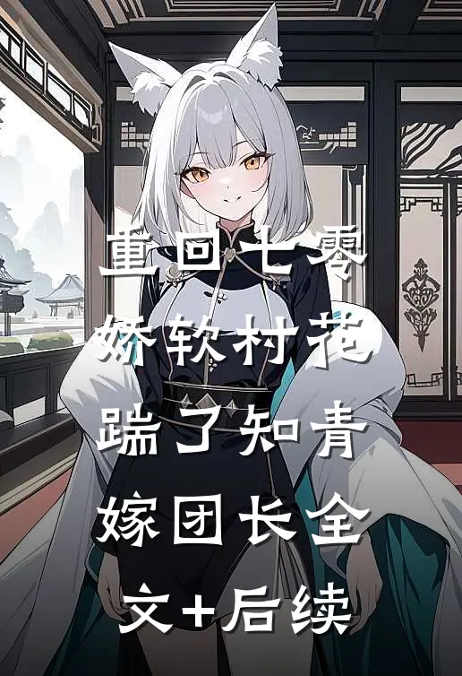 重回七零：娇软村花踹了知青嫁团长全文+后续