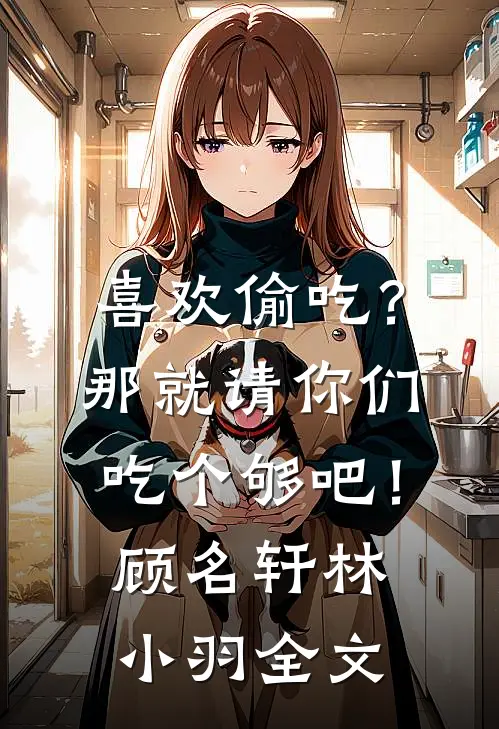 喜欢偷吃？那就请你们吃个够吧！顾名轩林小羽全文