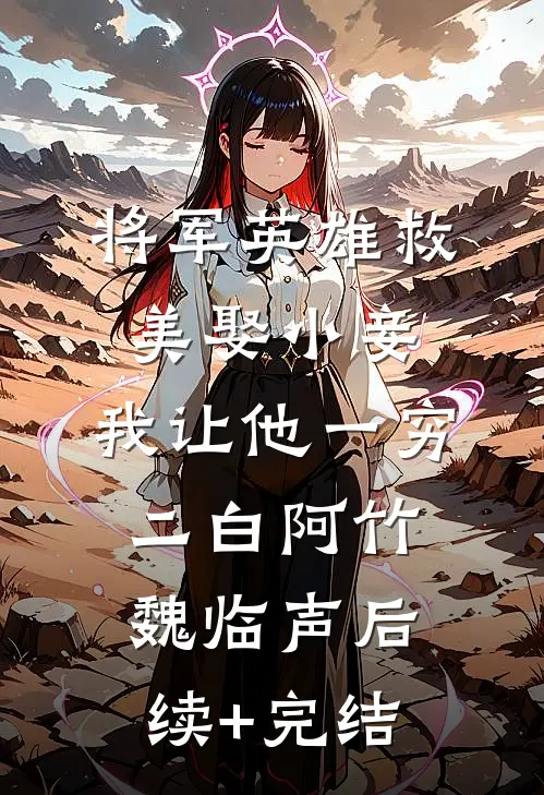 将军英雄救美娶小妾，我让他一穷二白阿竹魏临声后续+完结