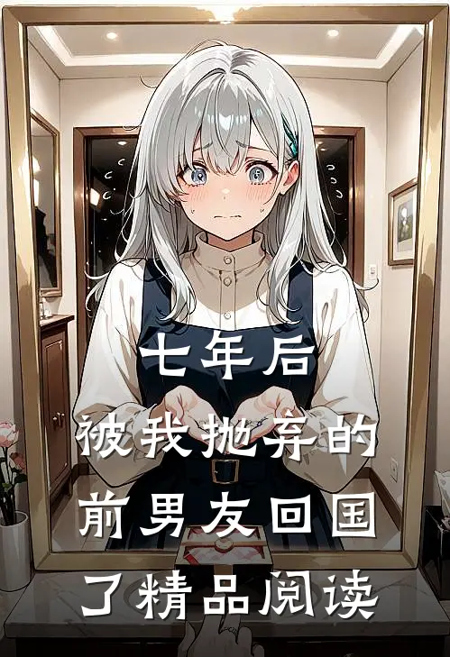 七年后，被我抛弃的前男友回国了精品阅读