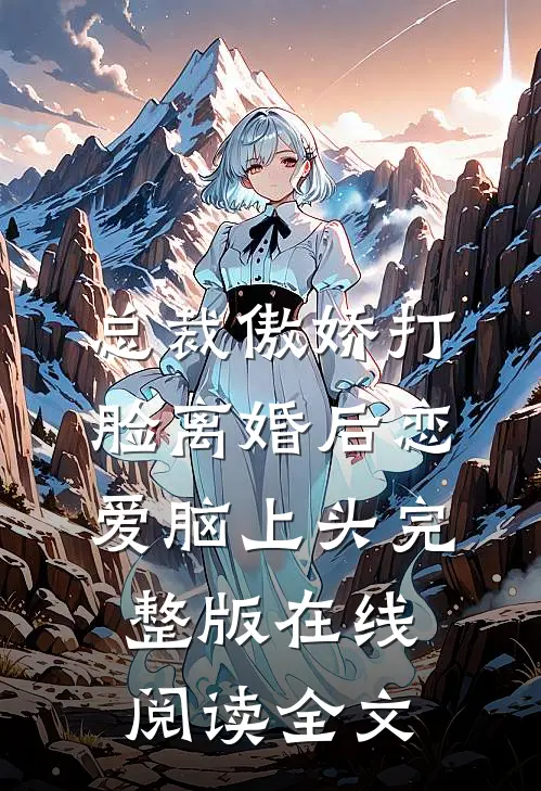 总裁傲娇打脸离婚后恋爱脑上头完整版在线阅读全文