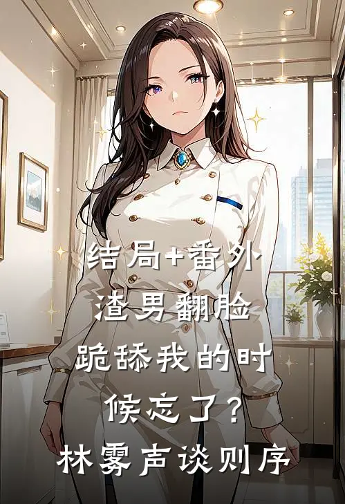 结局+番外渣男翻脸，跪舔我的时候忘了？林雾声谈则序