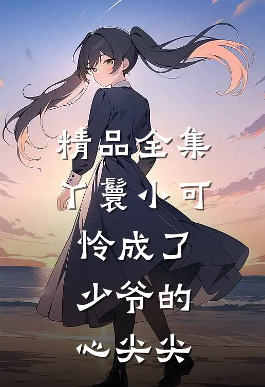 精品全集丫鬟小可怜成了少爷的心尖尖