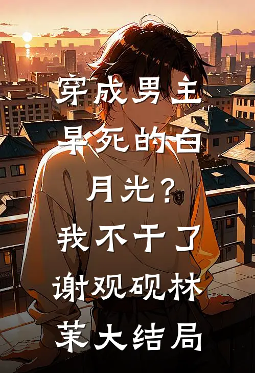 穿成男主早死的白月光？我不干了谢观砚林茉大结局