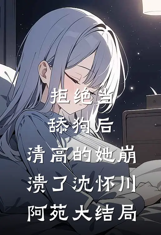 拒绝当舔狗后，清高的她崩溃了沈怀川阿苑大结局
