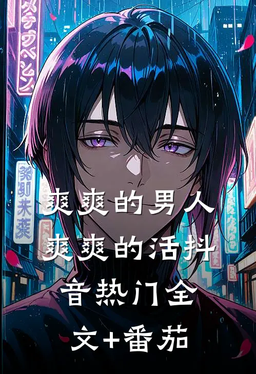 爽爽的男人爽爽的活抖音热门全文+番茄