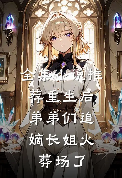 全集小说推荐重生后，弟弟们追嫡长姐火葬场了