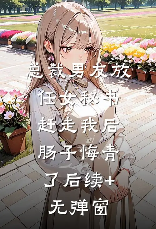 总裁男友放任女秘书赶走我后，肠子悔青了后续+无弹窗