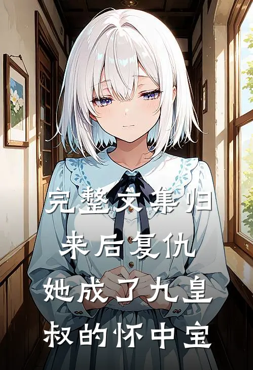完整文集归来后复仇，她成了九皇叔的怀中宝