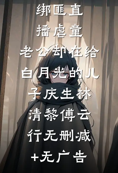 绑匪直播虐童，老公却在给白月光的儿子庆生林清黎傅云行无删减+无广告