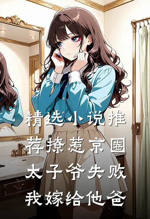 精选小说推荐撩惹京圈太子爷失败，我嫁给他爸