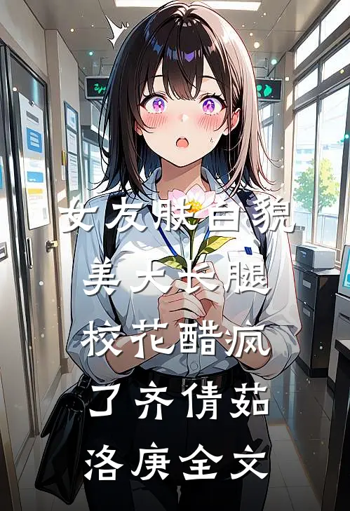 女友肤白貌美大长腿，校花醋疯了齐倩茹洛庚全文