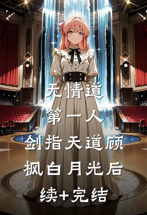 无情道第一人，剑指天道顾枫白月光后续+完结