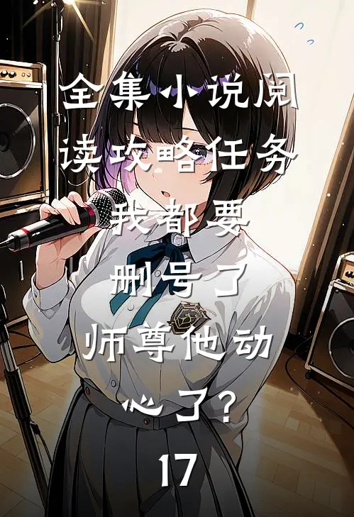 全集小说阅读攻略任务:我都要删号了,师尊他动心了?17