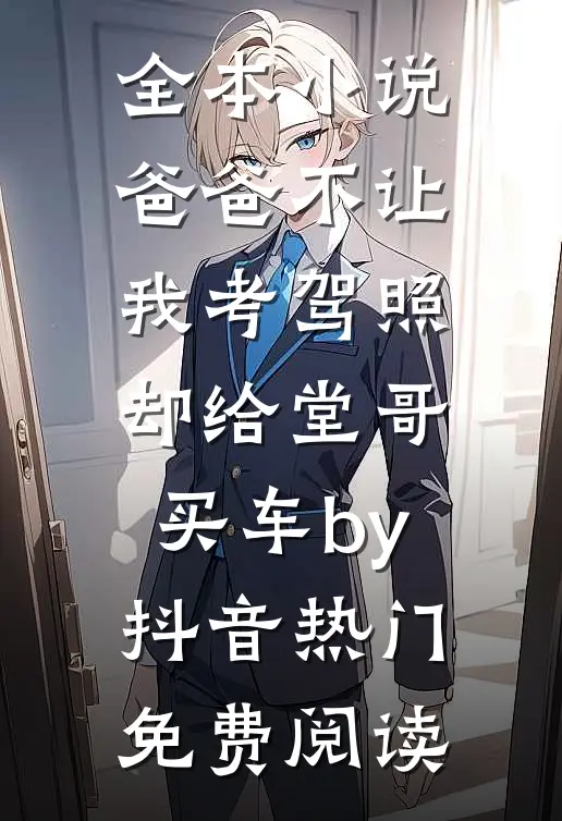 全本小说爸爸不让我考驾照，却给堂哥买车by抖音热门免费阅读