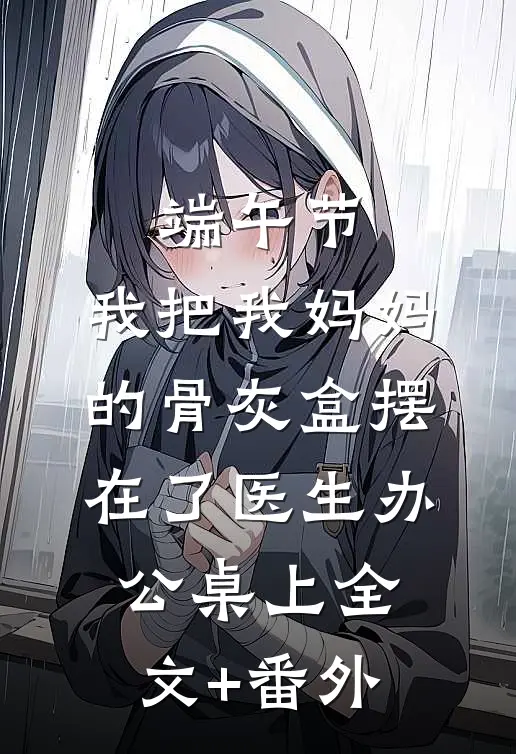 端午节，我把我妈妈的骨灰盒摆在了医生办公桌上全文+番外