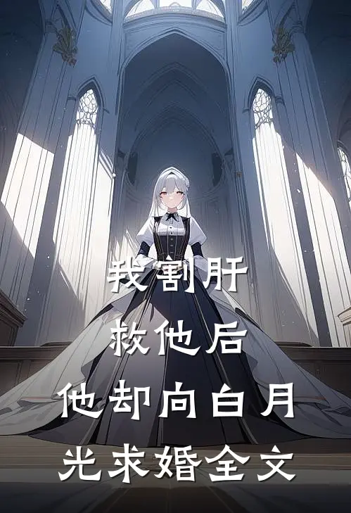 我割肝救他后，他却向白月光求婚全文