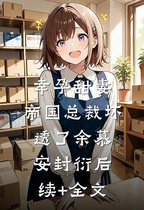 幸孕甜妻：帝国总裁坏透了余慕安封衍后续+全文