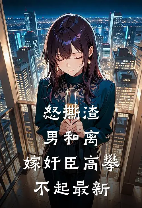怒撕渣男和离，嫁奸臣高攀不起最新