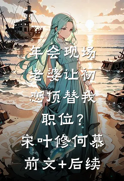 年会现场，老婆让初恋顶替我职位？宋叶修何慕前文+后续