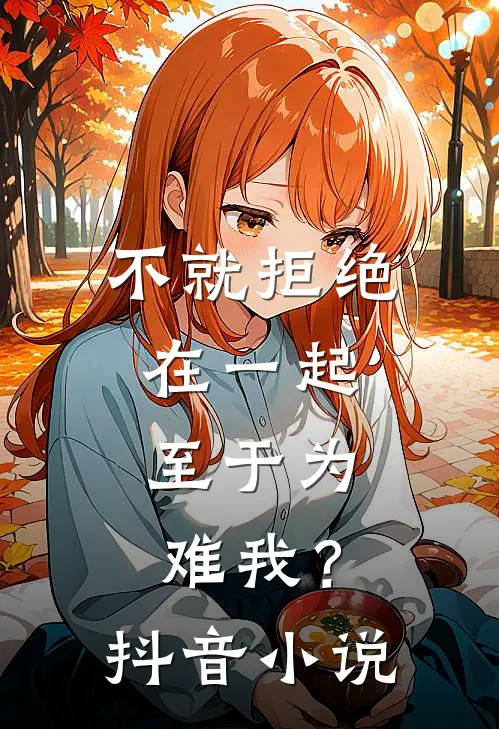 不就拒绝在一起，至于为难我？抖音小说