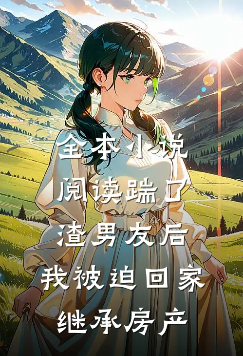 全本小说阅读踹了渣男友后，我被迫回家继承房产