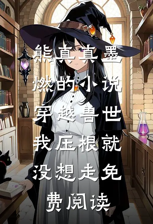熊真真墨燃的小说穿越兽世，我压根就没想走免费阅读