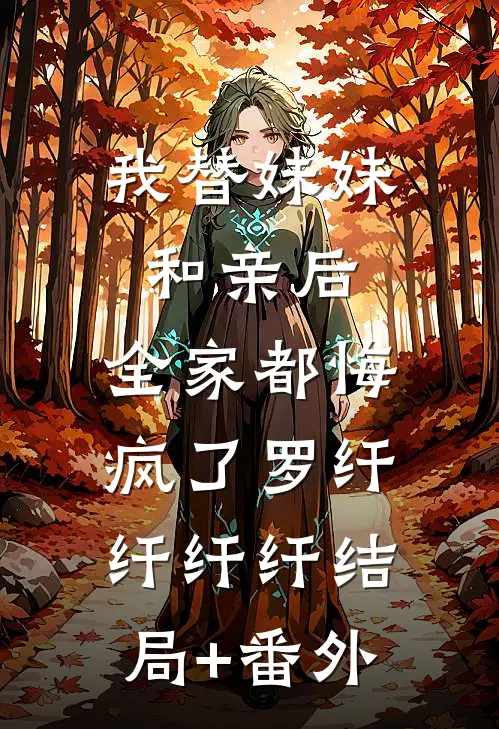 我替妹妹和亲后，全家都悔疯了罗纤纤纤纤结局+番外