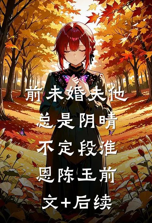 前未婚夫他总是阴晴不定段淮恩陈玉前文+后续