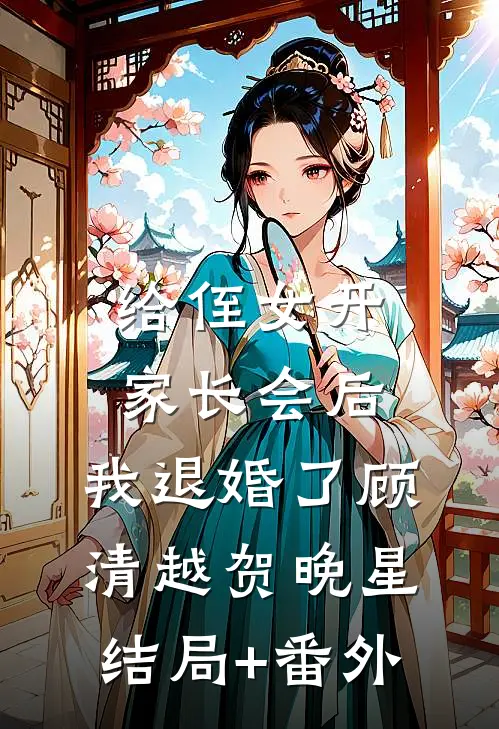 给侄女开家长会后，我退婚了顾清越贺晚星结局+番外