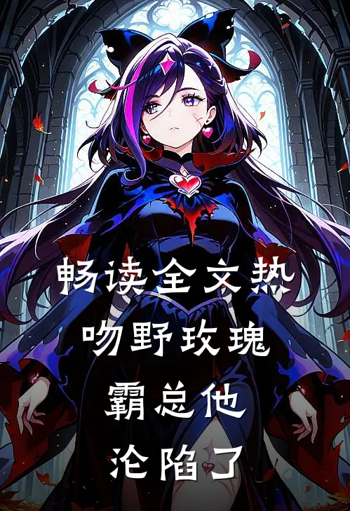 畅读全文热吻野玫瑰，霸总他沦陷了