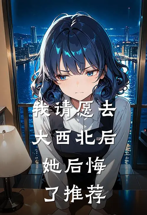 我请愿去大西北后，她后悔了推荐