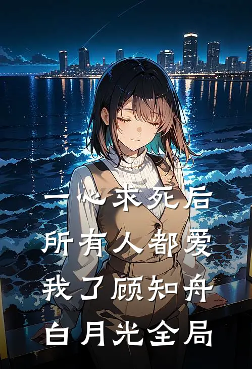 一心求死后，所有人都爱我了顾知舟白月光全局