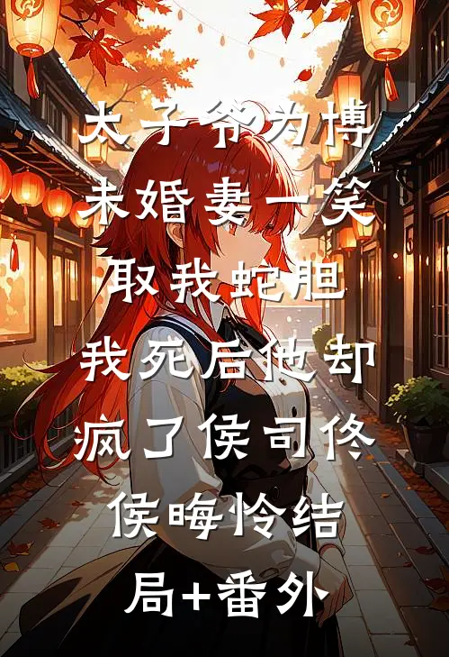 太子爷为博未婚妻一笑取我蛇胆，我死后他却疯了侯司佟侯晦怜结局+番外