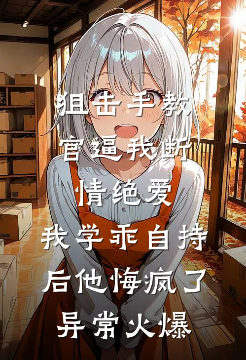 狙击手教官逼我断情绝爱，我学乖自持后他悔疯了异常火爆