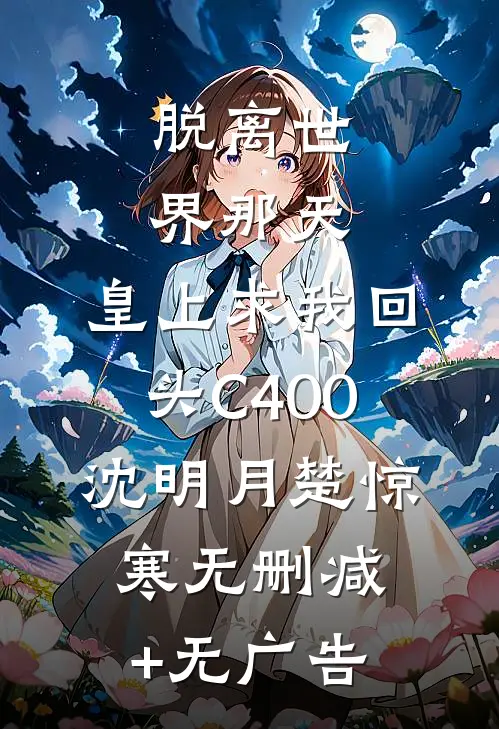 脱离世界那天，皇上求我回头C400沈明月楚惊寒无删减+无广告