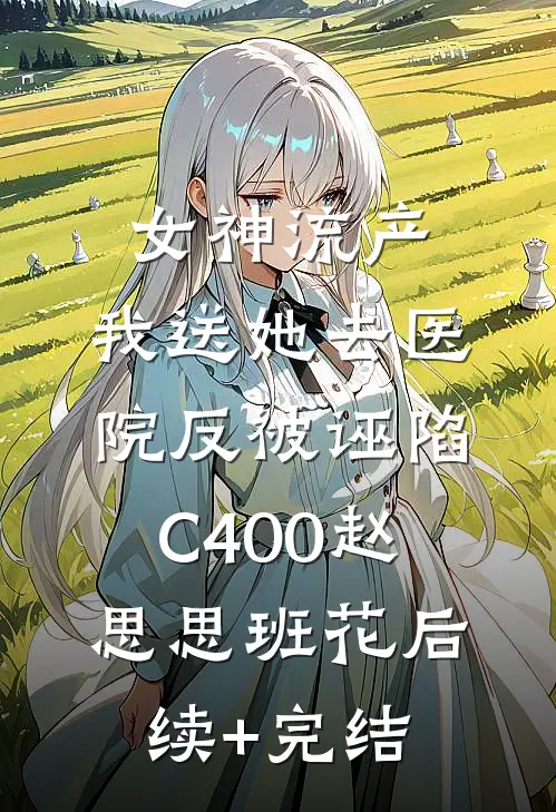女神流产，我送她去医院反被诬陷C400赵思思班花后续+完结