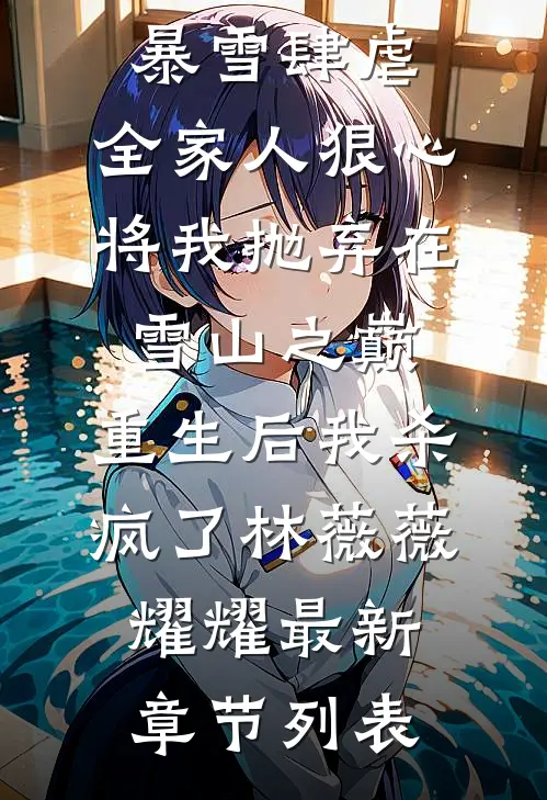 暴雪肆虐，全家人狠心将我抛弃在雪山之巅，重生后我杀疯了林薇薇耀耀最新章节列表