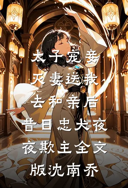太子宠妾灭妻送我去和亲后，昔日忠犬夜夜欺主全文版沈南乔