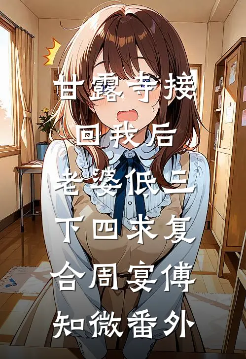 甘露寺接回我后，老婆低三下四求复合周宴傅知微番外