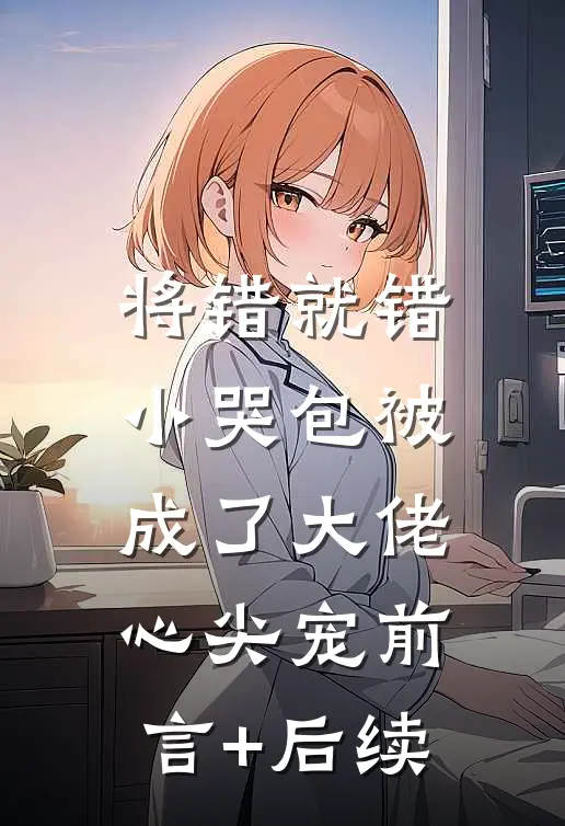 将错就错：小哭包被成了大佬心尖宠前言+后续
