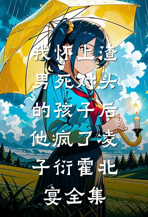 我怀上渣男死对头的孩子后，他疯了凌子衍霍北宴 全集
