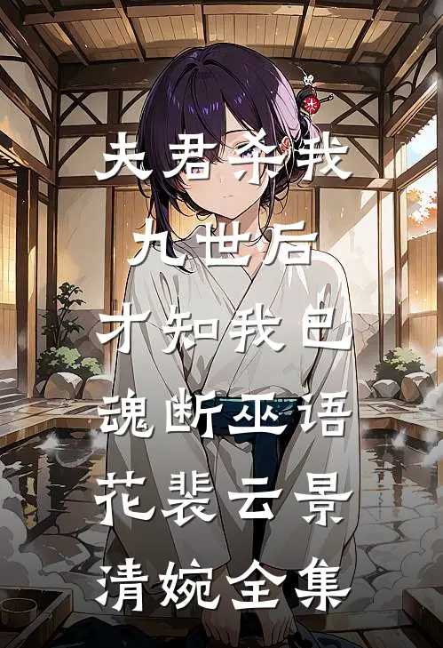 夫君杀我九世后，才知我已魂断巫语花裴云景清婉全集