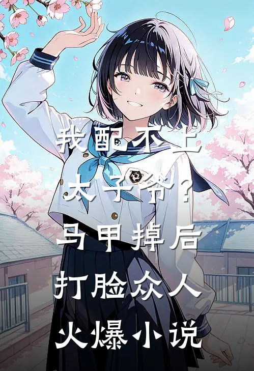 我配不上太子爷？马甲掉后打脸众人火爆小说